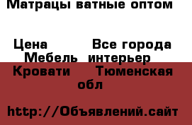 Матрацы ватные оптом. › Цена ­ 265 - Все города Мебель, интерьер » Кровати   . Тюменская обл.